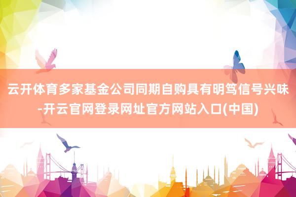 云开体育多家基金公司同期自购具有明笃信号兴味-开云官网登录网址官方网站入口(中国)