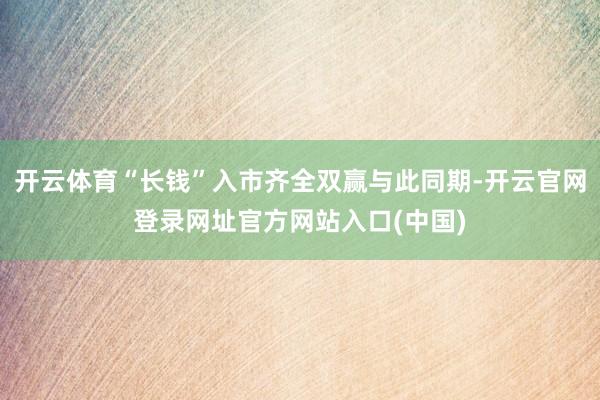 开云体育“长钱”入市齐全双赢与此同期-开云官网登录网址官方网站入口(中国)