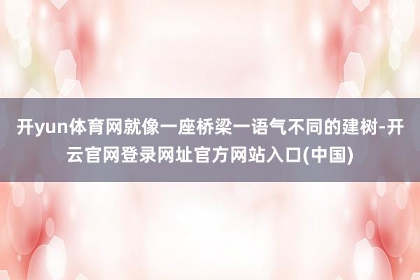 开yun体育网就像一座桥梁一语气不同的建树-开云官网登录网址官方网站入口(中国)