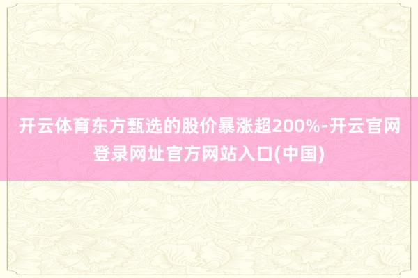开云体育东方甄选的股价暴涨超200%-开云官网登录网址官方网站入口(中国)