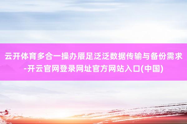 云开体育多合一操办餍足泛泛数据传输与备份需求-开云官网登录网址官方网站入口(中国)