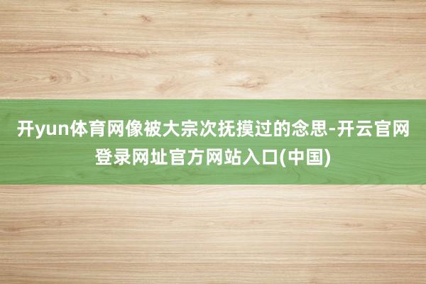 开yun体育网像被大宗次抚摸过的念思-开云官网登录网址官方网站入口(中国)