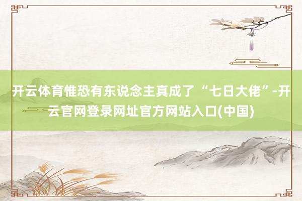 开云体育惟恐有东说念主真成了 “七日大佬”-开云官网登录网址官方网站入口(中国)