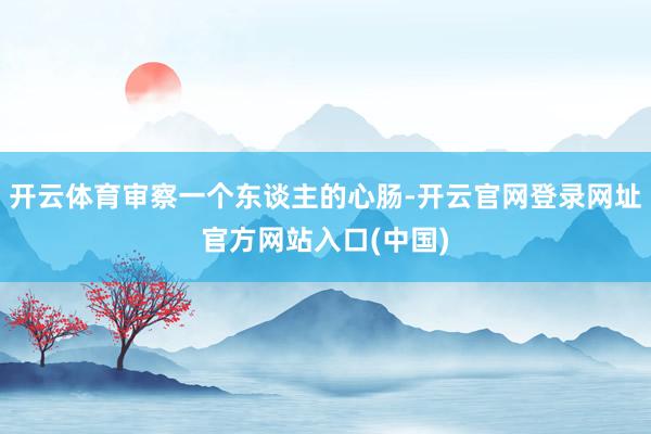 开云体育审察一个东谈主的心肠-开云官网登录网址官方网站入口(中国)