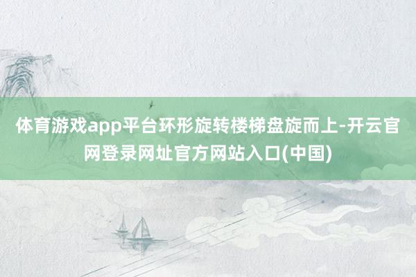 体育游戏app平台环形旋转楼梯盘旋而上-开云官网登录网址官方网站入口(中国)
