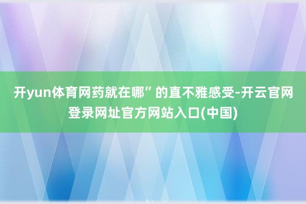 开yun体育网药就在哪”的直不雅感受-开云官网登录网址官方网站入口(中国)