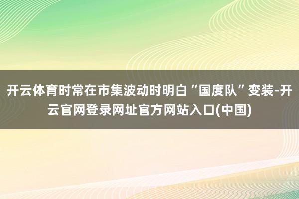 开云体育时常在市集波动时明白“国度队”变装-开云官网登录网址官方网站入口(中国)