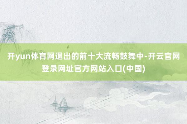 开yun体育网退出的前十大流畅鼓舞中-开云官网登录网址官方网站入口(中国)