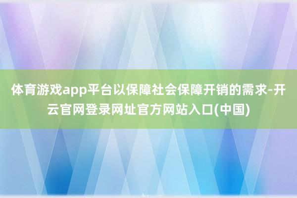体育游戏app平台以保障社会保障开销的需求-开云官网登录网址官方网站入口(中国)