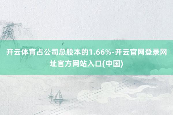 开云体育占公司总股本的1.66%-开云官网登录网址官方网站入口(中国)