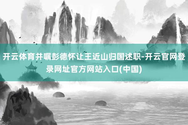开云体育并嘱彭德怀让王近山归国述职-开云官网登录网址官方网站入口(中国)