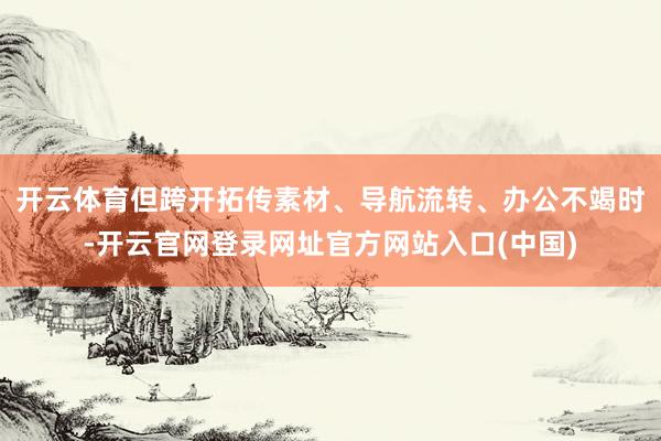 开云体育但跨开拓传素材、导航流转、办公不竭时-开云官网登录网址官方网站入口(中国)