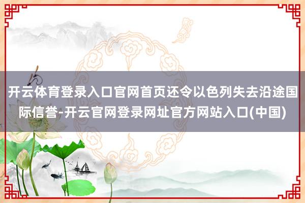 开云体育登录入口官网首页还令以色列失去沿途国际信誉-开云官网登录网址官方网站入口(中国)