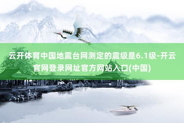 云开体育中国地震台网测定的震级是6.1级-开云官网登录网址官方网站入口(中国)