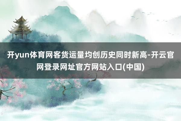 开yun体育网客货运量均创历史同时新高-开云官网登录网址官方网站入口(中国)