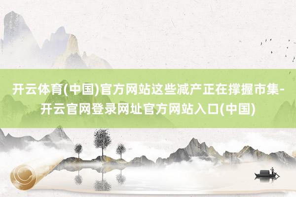 开云体育(中国)官方网站这些减产正在撑握市集-开云官网登录网址官方网站入口(中国)