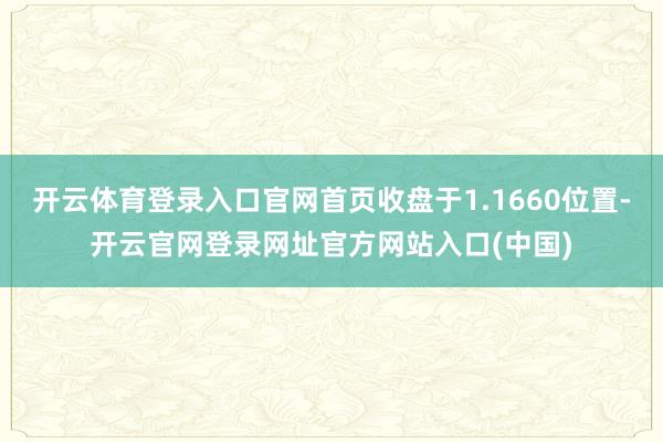 开云体育登录入口官网首页收盘于1.1660位置-开云官网登录网址官方网站入口(中国)