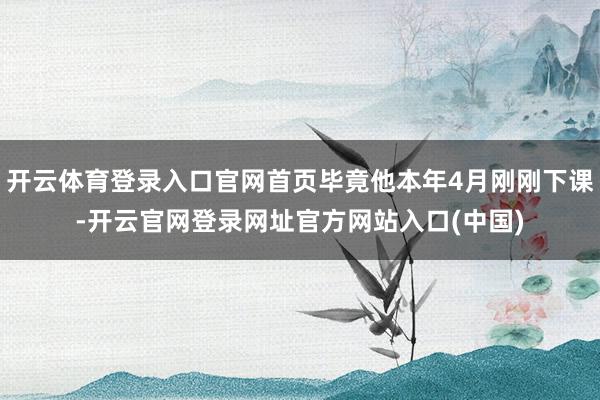 开云体育登录入口官网首页毕竟他本年4月刚刚下课-开云官网登录网址官方网站入口(中国)