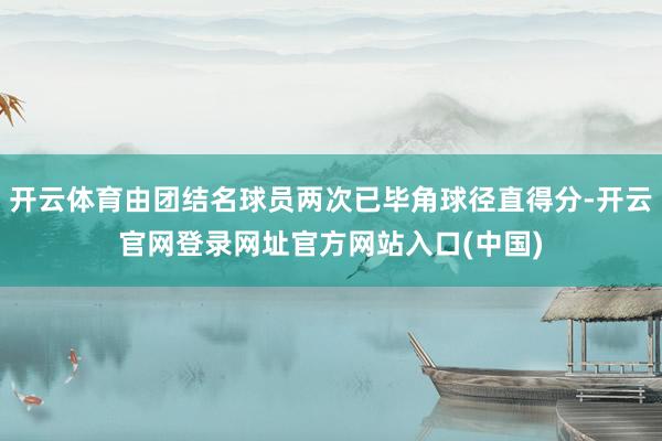 开云体育由团结名球员两次已毕角球径直得分-开云官网登录网址官方网站入口(中国)