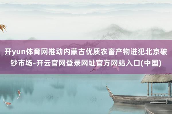 开yun体育网推动内蒙古优质农畜产物进犯北京破钞市场-开云官网登录网址官方网站入口(中国)