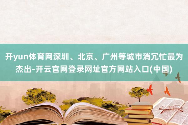 开yun体育网深圳、北京、广州等城市消冗忙最为杰出-开云官网登录网址官方网站入口(中国)