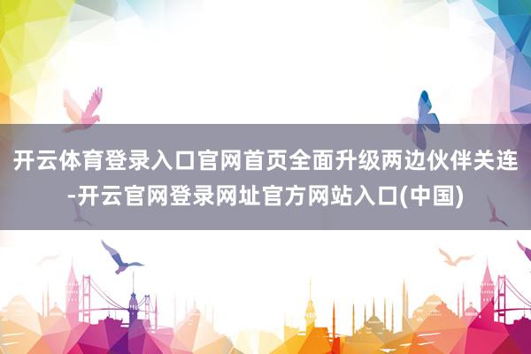 开云体育登录入口官网首页全面升级两边伙伴关连-开云官网登录网址官方网站入口(中国)