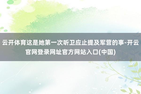 云开体育这是她第一次听卫应止提及军营的事-开云官网登录网址官方网站入口(中国)