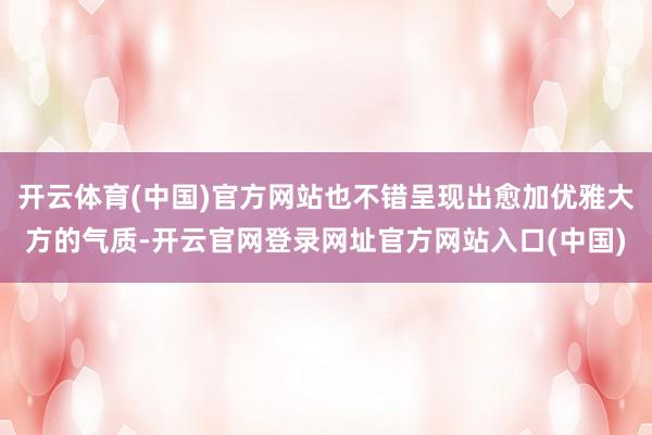 开云体育(中国)官方网站也不错呈现出愈加优雅大方的气质-开云官网登录网址官方网站入口(中国)