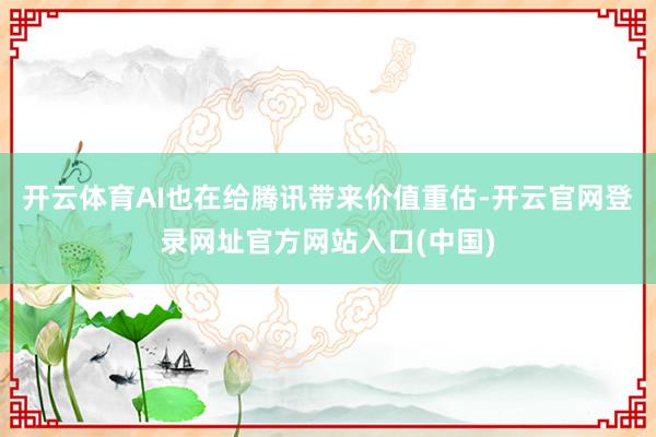 开云体育AI也在给腾讯带来价值重估-开云官网登录网址官方网站入口(中国)