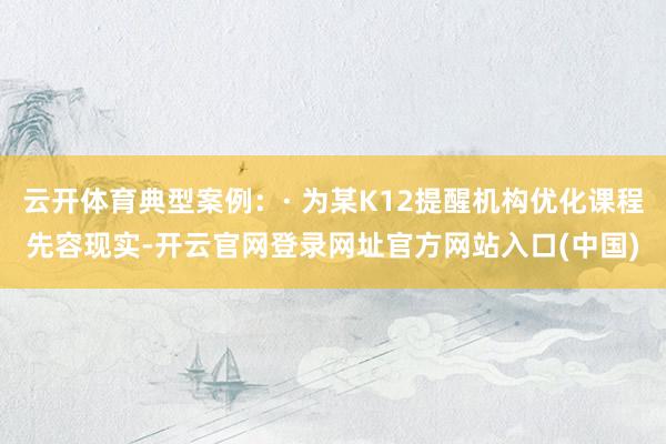 云开体育典型案例:· 为某K12提醒机构优化课程先容现实-开云官网登录网址官方网站入口(中国)