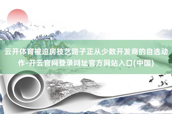 云开体育被迫房技艺路子正从少数开发商的自选动作-开云官网登录网址官方网站入口(中国)