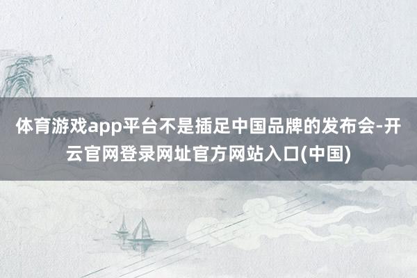 体育游戏app平台不是插足中国品牌的发布会-开云官网登录网址官方网站入口(中国)