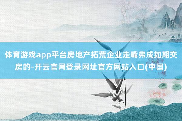 体育游戏app平台房地产拓荒企业走嘴弗成如期交房的-开云官网登录网址官方网站入口(中国)