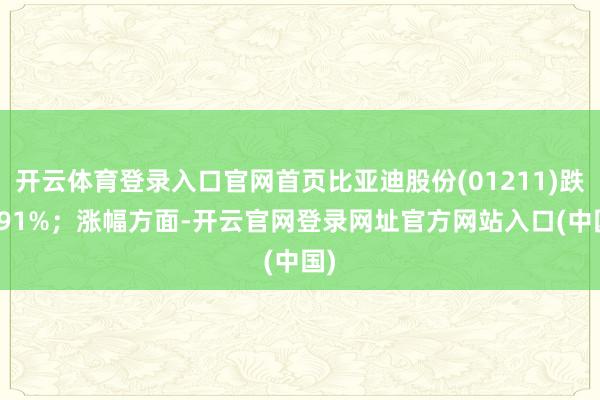 开云体育登录入口官网首页比亚迪股份(01211)跌2.91%；涨幅方面-开云官网登录网址官方网站入口(中国)