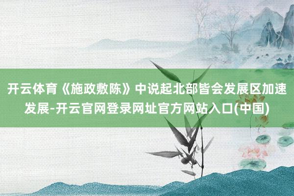 开云体育《施政敷陈》中说起北部皆会发展区加速发展-开云官网登录网址官方网站入口(中国)