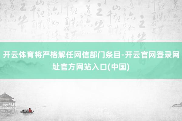 开云体育将严格解任网信部门条目-开云官网登录网址官方网站入口(中国)
