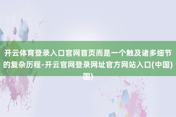 开云体育登录入口官网首页而是一个触及诸多细节的复杂历程-开云官网登录网址官方网站入口(中国)