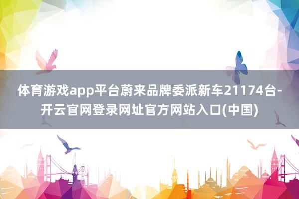 体育游戏app平台蔚来品牌委派新车21174台-开云官网登录网址官方网站入口(中国)