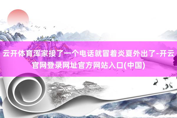 云开体育浑家接了一个电话就冒着炎夏外出了-开云官网登录网址官方网站入口(中国)