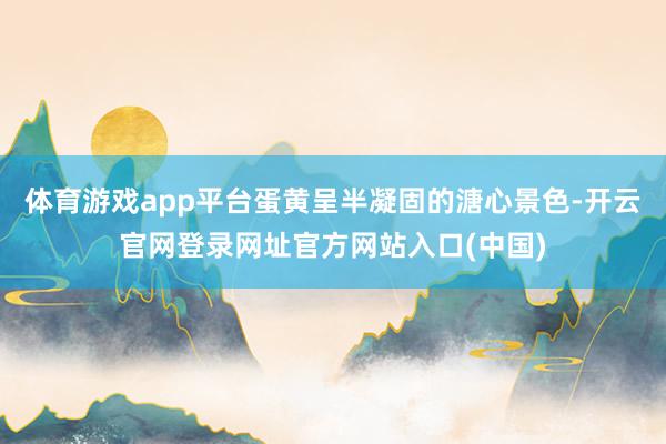 体育游戏app平台蛋黄呈半凝固的溏心景色-开云官网登录网址官方网站入口(中国)