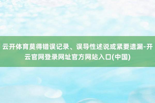 云开体育莫得错误记录、误导性述说或紧要遗漏-开云官网登录网址官方网站入口(中国)
