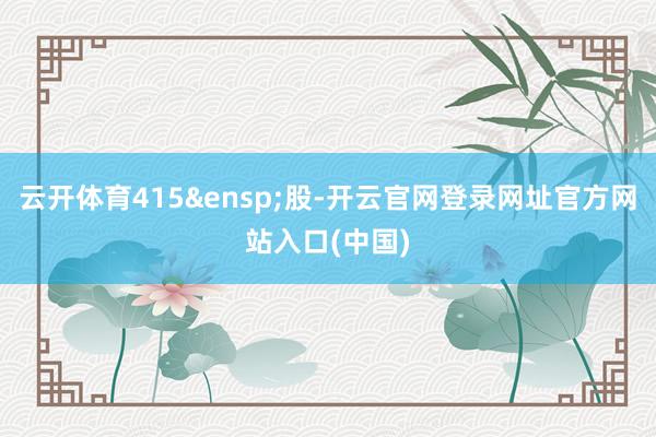 云开体育415&ensp;股-开云官网登录网址官方网站入口(中国)