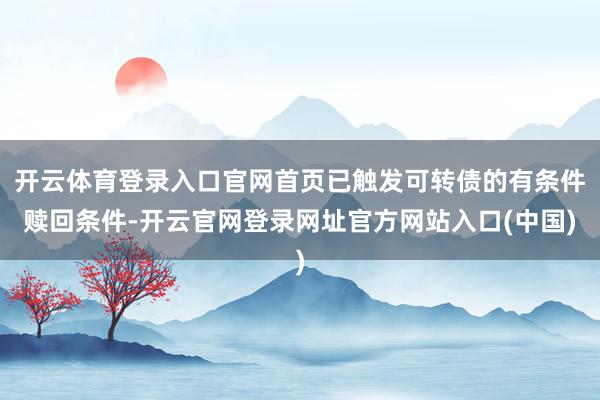 开云体育登录入口官网首页已触发可转债的有条件赎回条件-开云官网登录网址官方网站入口(中国)
