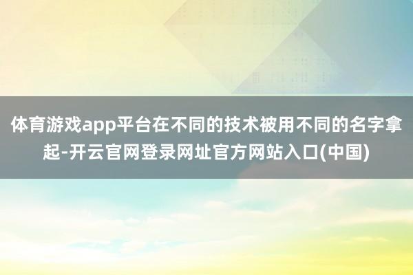 体育游戏app平台在不同的技术被用不同的名字拿起-开云官网登录网址官方网站入口(中国)