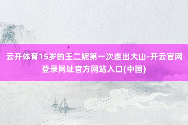 云开体育15岁的王二妮第一次走出大山-开云官网登录网址官方网站入口(中国)