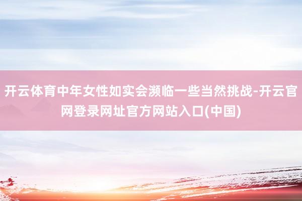 开云体育中年女性如实会濒临一些当然挑战-开云官网登录网址官方网站入口(中国)