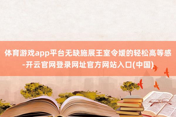 体育游戏app平台无缺施展王室令嫒的轻松高等感-开云官网登录网址官方网站入口(中国)