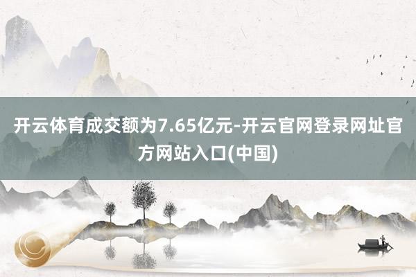 开云体育成交额为7.65亿元-开云官网登录网址官方网站入口(中国)