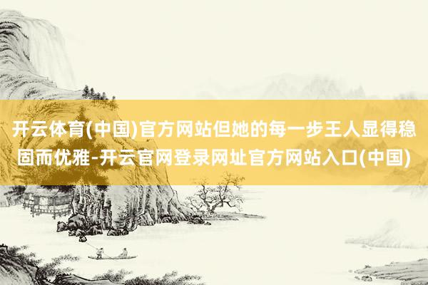 开云体育(中国)官方网站但她的每一步王人显得稳固而优雅-开云官网登录网址官方网站入口(中国)