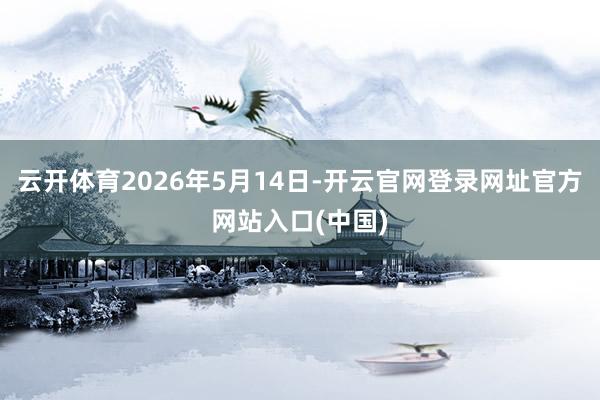 云开体育2026年5月14日-开云官网登录网址官方网站入口(中国)